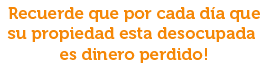 Recuerde que por cada día que su propiedad esta desocupada es dinero perdido!